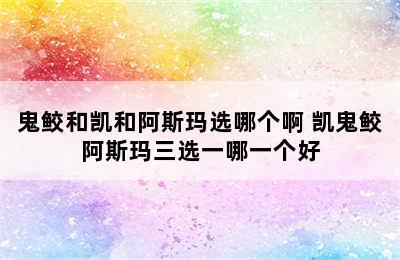 鬼鲛和凯和阿斯玛选哪个啊 凯鬼鲛阿斯玛三选一哪一个好